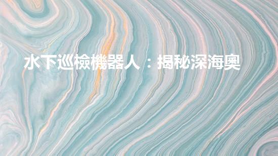 水下巡檢機器人：揭秘深海奧秘，探索未知之境！